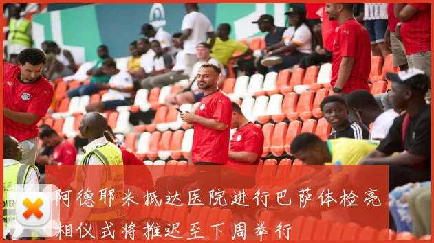 阿德耶米抵达医院进行巴萨体检亮相仪式将推迟至下周举行