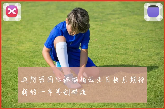 迈阿密国际祝福梅西生日快乐期待新的一年再创辉煌