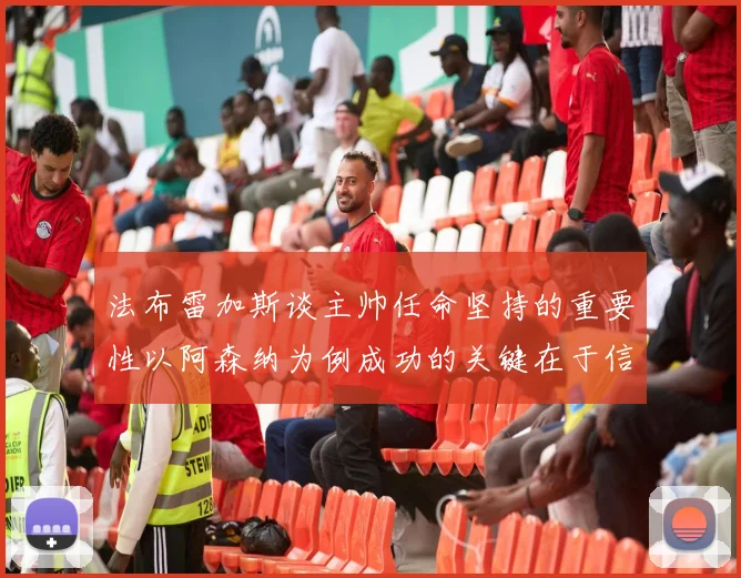 法布雷加斯谈主帅任命坚持的重要性以阿森纳为例成功的关键在于信任与耐心
