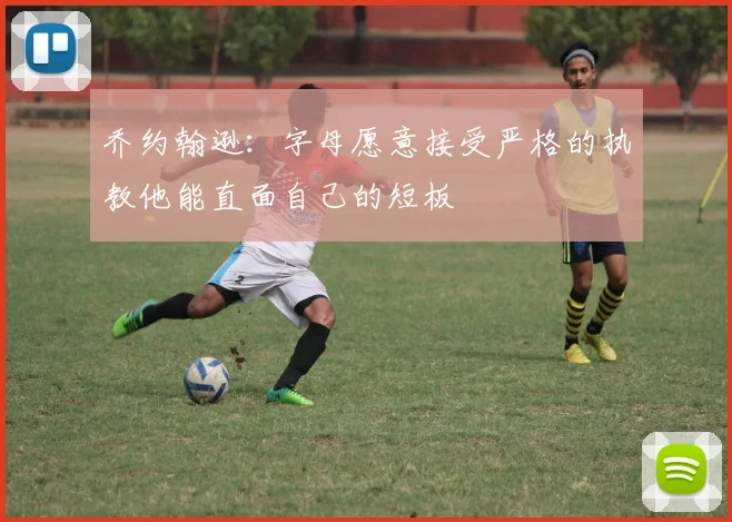 乔约翰逊：字母愿意接受严格的执教他能直面自己的短板