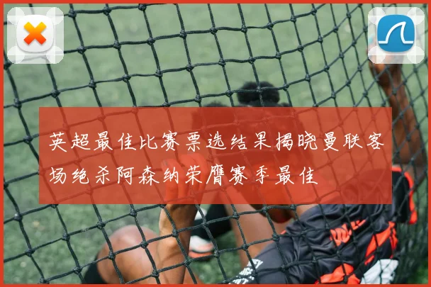 英超最佳比赛票选结果揭晓曼联客场绝杀阿森纳荣膺赛季最佳