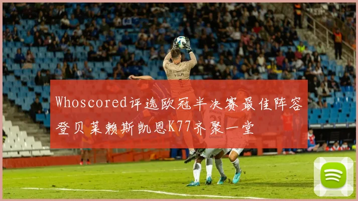 Whoscored评选欧冠半决赛最佳阵容登贝莱赖斯凯恩K77齐聚一堂