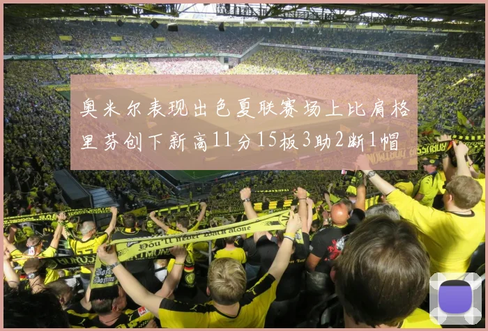 奥米尔表现出色夏联赛场上比肩格里芬创下新高11分15板3助2断1帽