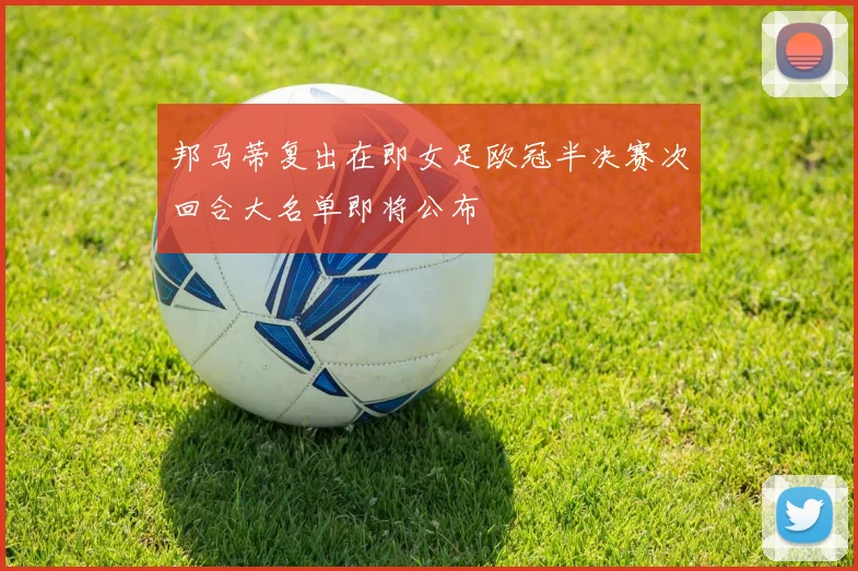 邦马蒂复出在即女足欧冠半决赛次回合大名单即将公布