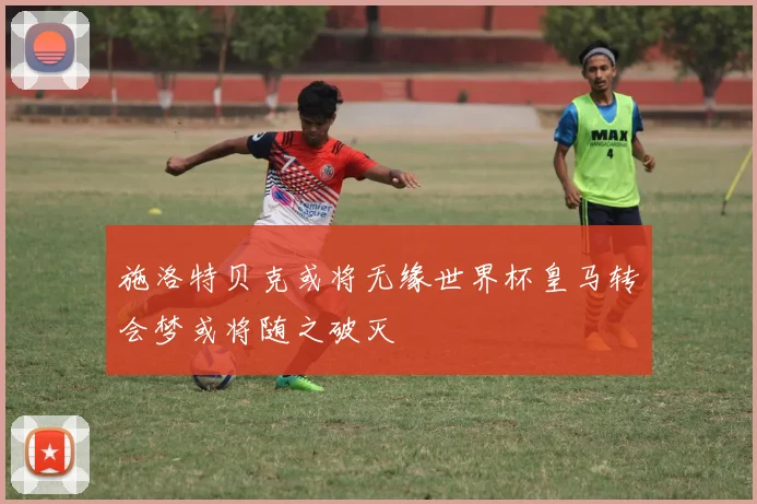 施洛特贝克或将无缘世界杯皇马转会梦或将随之破灭
