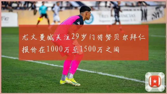 尤文曼城关注29岁门将努贝尔拜仁报价在1000万至1500万之间