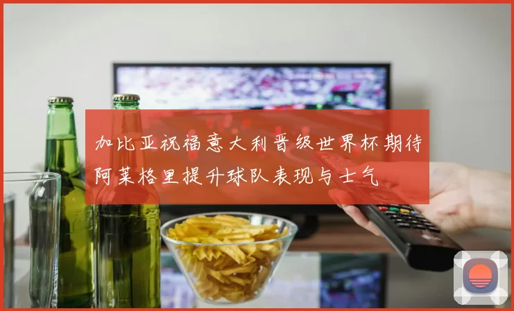 加比亚祝福意大利晋级世界杯期待阿莱格里提升球队表现与士气