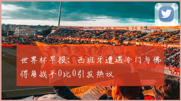 世界杯早报：西班牙遭遇冷门与佛得角战平0比0引发热议