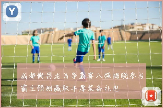 成都衡昌龙马争霸赛八强揭晓参与霸主预测赢取丰厚装备礼包