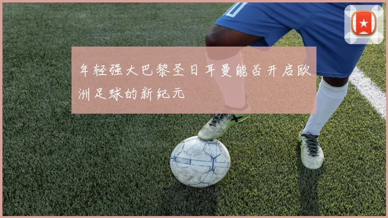 年轻强大巴黎圣日耳曼能否开启欧洲足球的新纪元