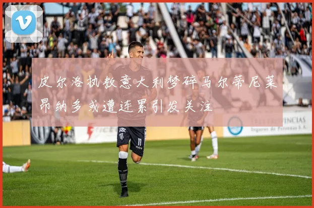 皮尔洛执教意大利梦碎马尔蒂尼莱昂纳多或遭连累引发关注