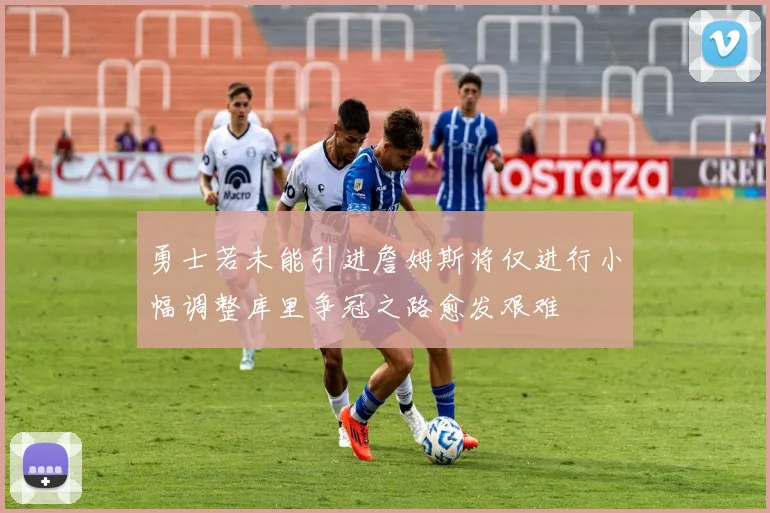 勇士若未能引进詹姆斯将仅进行小幅调整库里争冠之路愈发艰难