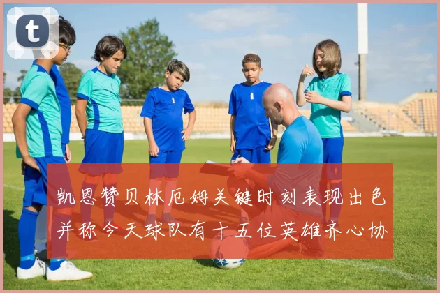 凯恩赞贝林厄姆关键时刻表现出色并称今天球队有十五位英雄齐心协力