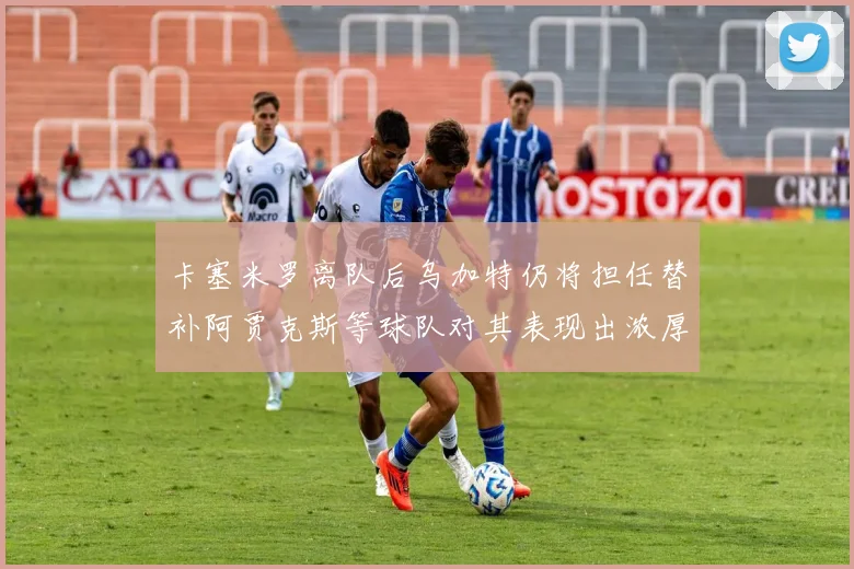 卡塞米罗离队后乌加特仍将担任替补阿贾克斯等球队对其表现出浓厚兴趣