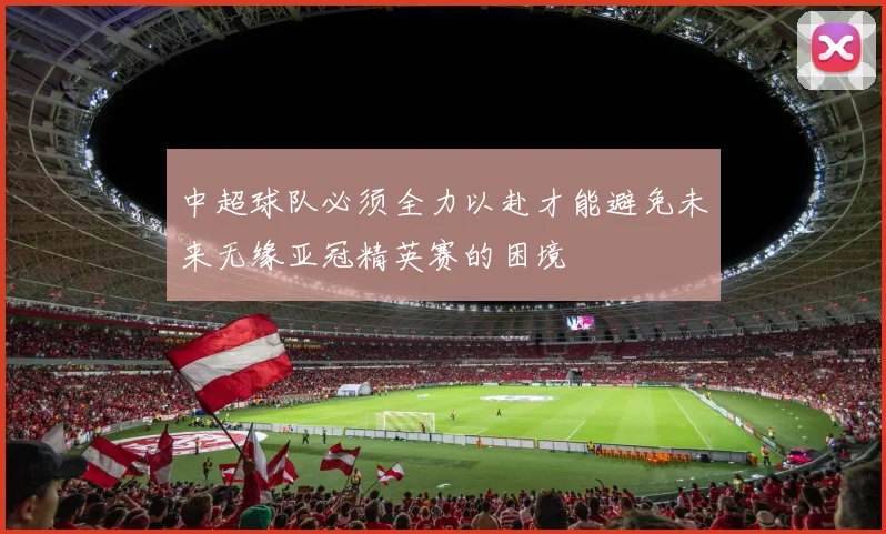 中超球队必须全力以赴才能避免未来无缘亚冠精英赛的困境