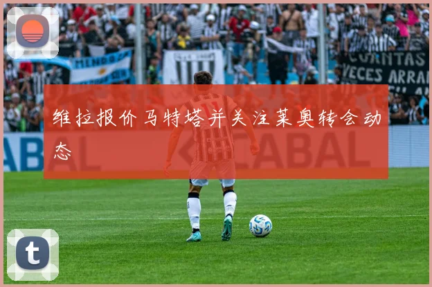 维拉报价马特塔并关注莱奥转会动态