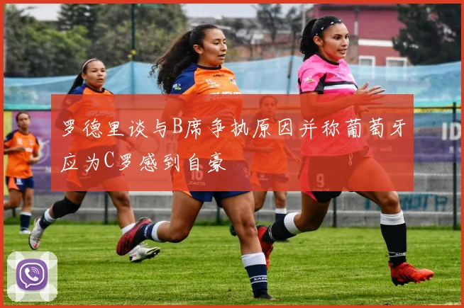 罗德里谈与B席争执原因并称葡萄牙应为C罗感到自豪