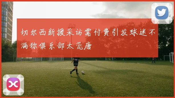 切尔西新援采访需付费引发球迷不满称俱乐部太荒唐