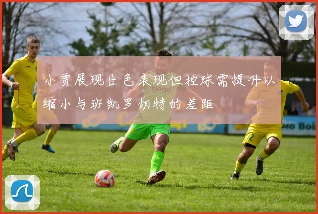 小贾展现出色表现但控球需提升以缩小与班凯罗切特的差距