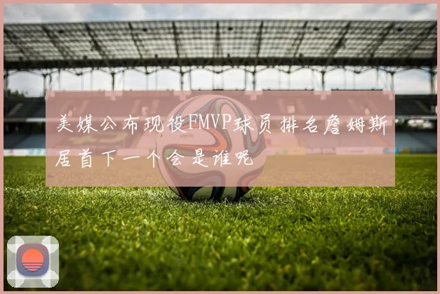 美媒公布现役FMVP球员排名詹姆斯居首下一个会是谁呢