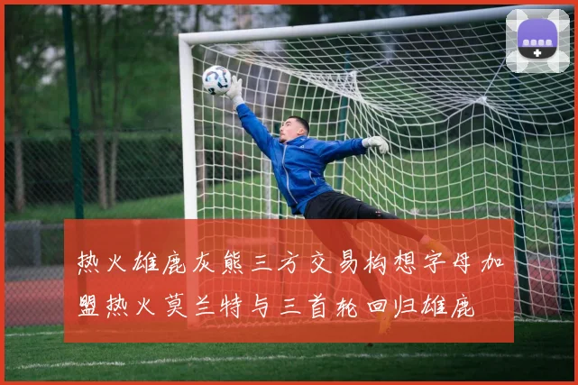 热火雄鹿灰熊三方交易构想字母加盟热火莫兰特与三首轮回归雄鹿