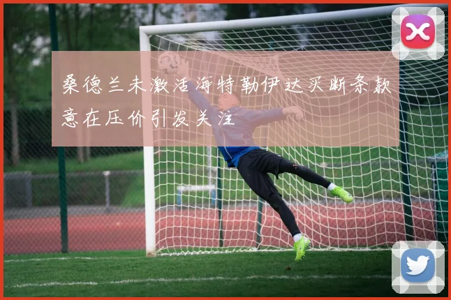 桑德兰未激活海特勒伊达买断条款意在压价引发关注