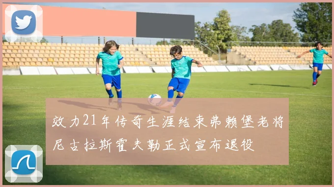 效力21年传奇生涯结束弗赖堡老将尼古拉斯霍夫勒正式宣布退役