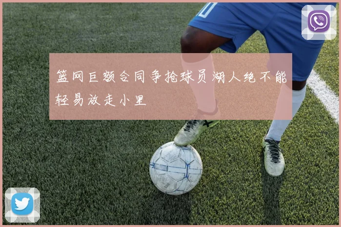 篮网巨额合同争抢球员湖人绝不能轻易放走小里