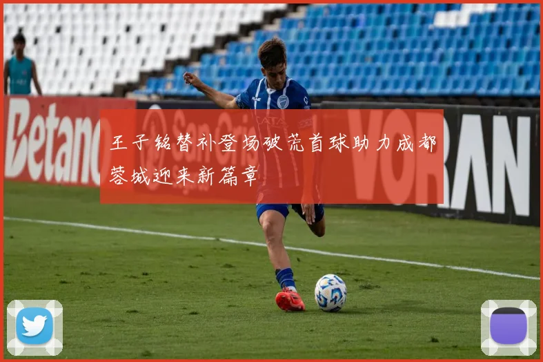 王子铭替补登场破荒首球助力成都蓉城迎来新篇章