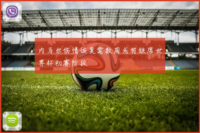 内马尔伤情恢复需数周或将缺席世界杯初赛阶段