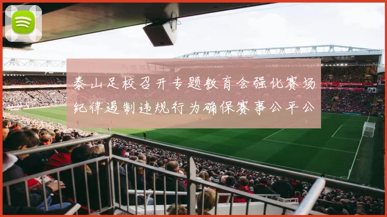 泰山足校召开专题教育会强化赛场纪律遏制违规行为确保赛事公平公正